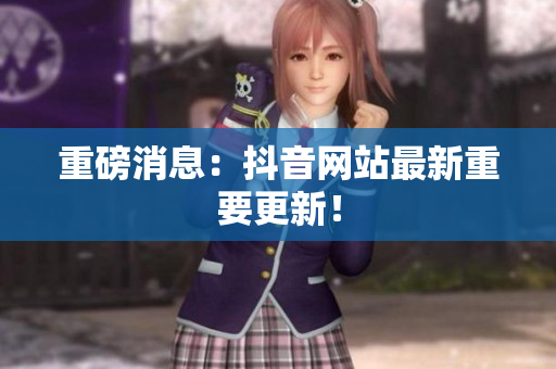 重磅消息：抖音网站最新重要更新！