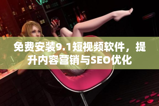 免费安装9.1短视频软件，提升内容营销与SEO优化