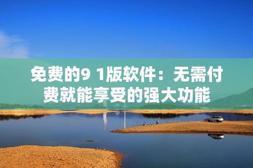 免费的9 1版软件：无需付费就能享受的强大功能