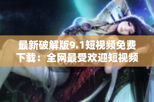 最新破解版9.1短视频免费下载：全网最受欢迎短视频应用