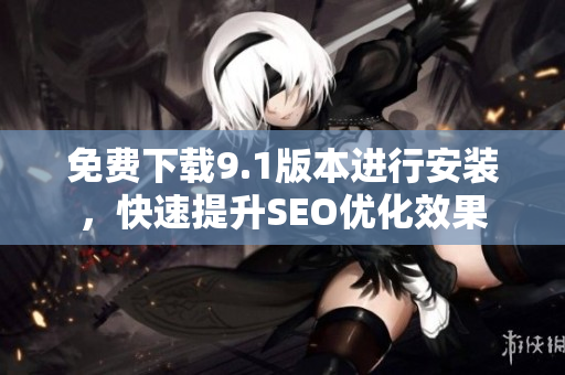 免费下载9.1版本进行安装，快速提升SEO优化效果