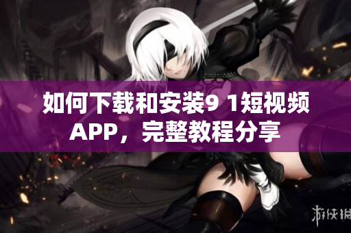 如何下载和安装9 1短视频APP，完整教程分享