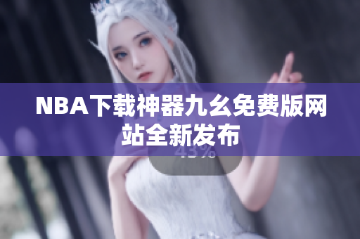 NBA下载神器九幺免费版网站全新发布