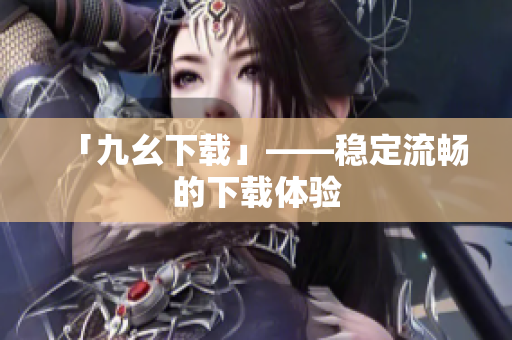 「九幺下载」——稳定流畅的下载体验