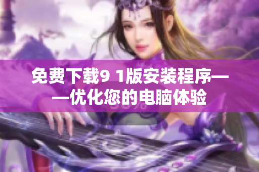 免费下载9 1版安装程序——优化您的电脑体验