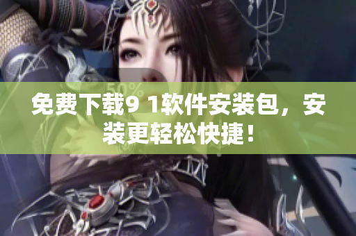 免费下载9 1软件安装包，安装更轻松快捷！