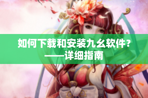 如何下载和安装九幺软件？——详细指南