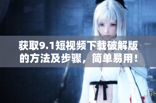 获取9.1短视频下载破解版的方法及步骤，简单易用！