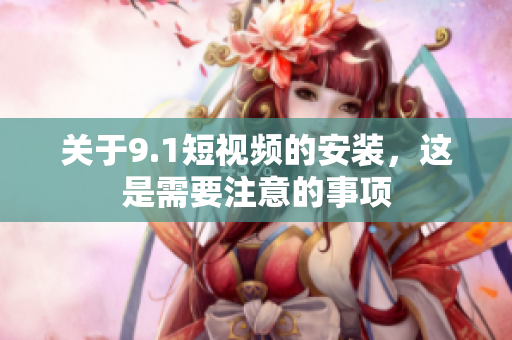 关于9.1短视频的安装，这是需要注意的事项