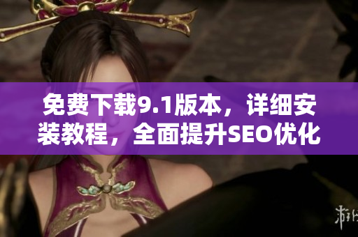 免费下载9.1版本，详细安装教程，全面提升SEO优化效果