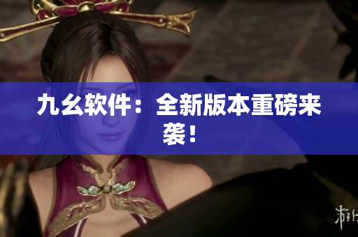 九幺软件：全新版本重磅来袭！