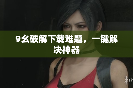 9幺破解下载难题，一键解决神器