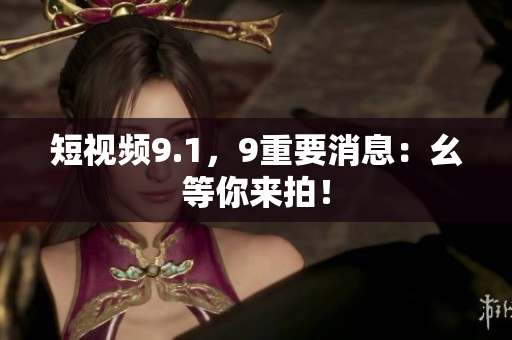 短视频9.1，9重要消息：幺等你来拍！