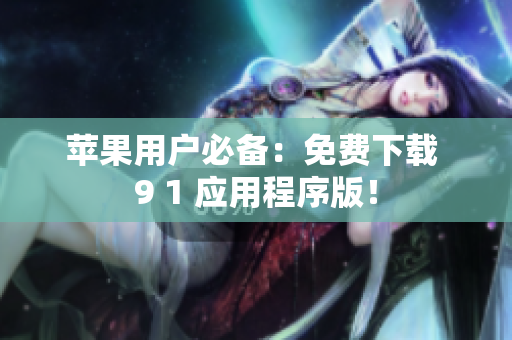 苹果用户必备：免费下载 9 1 应用程序版！