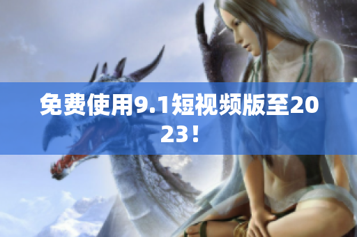 免费使用9.1短视频版至2023！