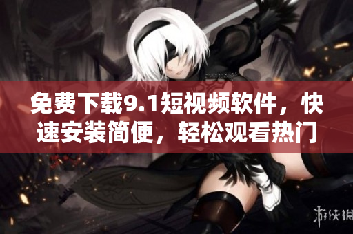 免费下载9.1短视频软件，快速安装简便，轻松观看热门短视频