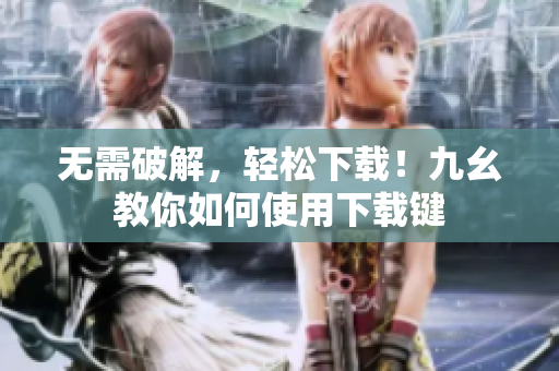 无需破解，轻松下载！九幺教你如何使用下载键