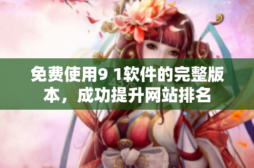 免费使用9 1软件的完整版本，成功提升网站排名