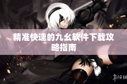 精准快速的九幺软件下载攻略指南
