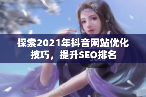 探索2021年抖音网站优化技巧，提升SEO排名
