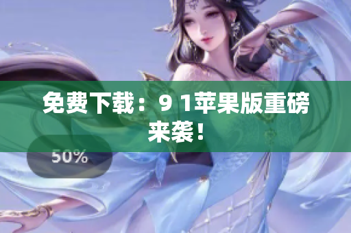 免费下载：9 1苹果版重磅来袭！