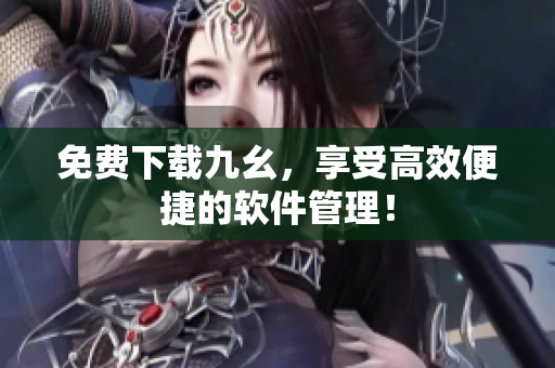 免费下载九幺，享受高效便捷的软件管理！