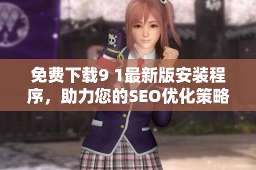 免费下载9 1最新版安装程序，助力您的SEO优化策略