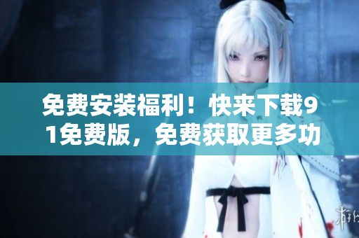 免费安装福利！快来下载9 1免费版，免费获取更多功能