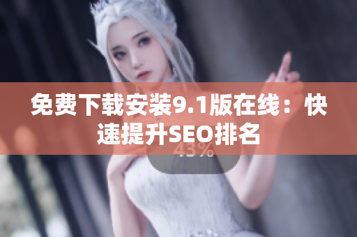 免费下载安装9.1版在线：快速提升SEO排名
