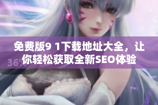 免费版9 1下载地址大全，让你轻松获取全新SEO体验