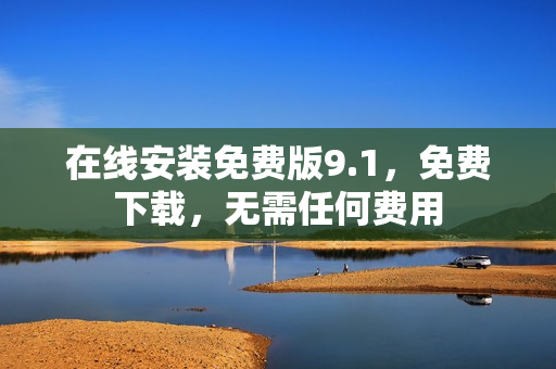 在线安装免费版9.1，免费下载，无需任何费用