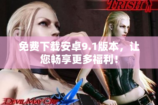 免费下载安卓9.1版本，让您畅享更多福利！