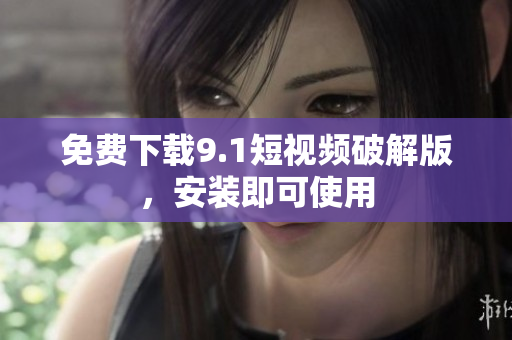 免费下载9.1短视频破解版，安装即可使用