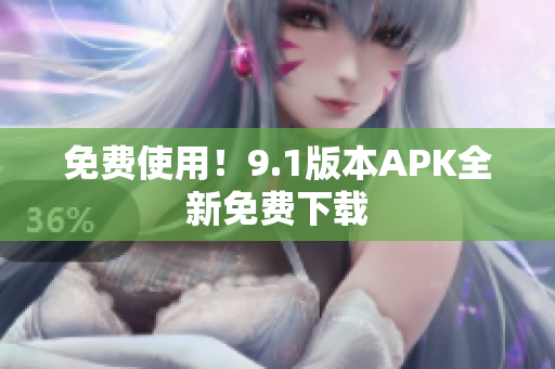 免费使用！9.1版本APK全新免费下载