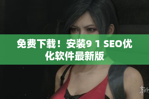 免费下载！安装9 1 SEO优化软件最新版