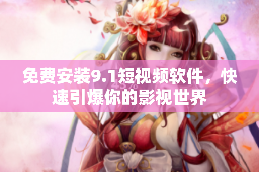 免费安装9.1短视频软件，快速引爆你的影视世界