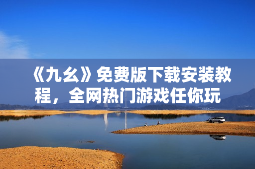 《九幺》免费版下载安装教程，全网热门游戏任你玩
