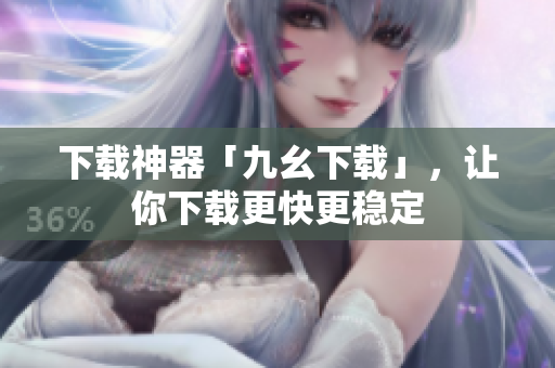 下载神器「九幺下载」，让你下载更快更稳定