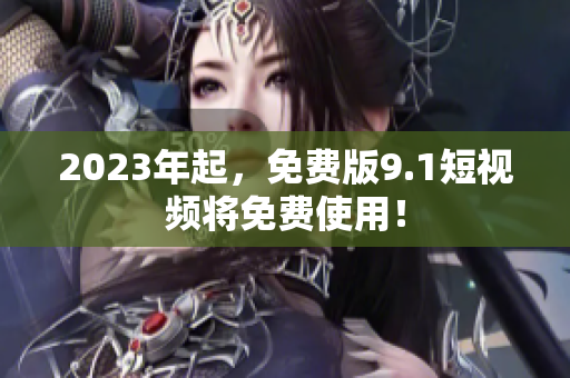 2023年起，免费版9.1短视频将免费使用！