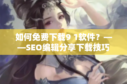 如何免费下载9 1软件？——SEO编辑分享下载技巧