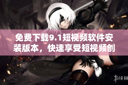 免费下载9.1短视频软件安装版本，快速享受短视频创作乐趣！
