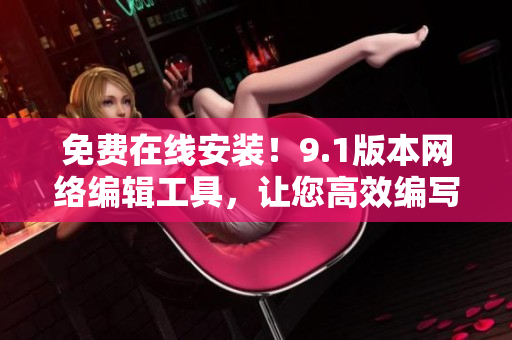 免费在线安装！9.1版本网络编辑工具，让您高效编写优质网络文章