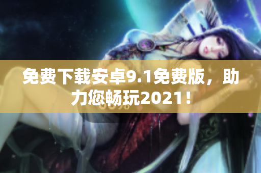 免费下载安卓9.1免费版，助力您畅玩2021！