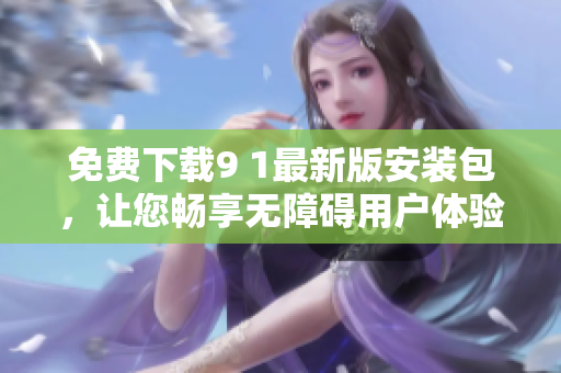 免费下载9 1最新版安装包，让您畅享无障碍用户体验