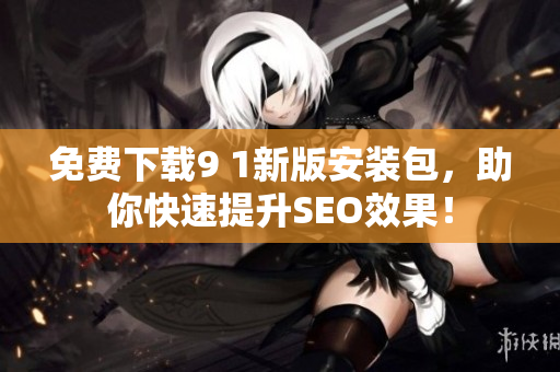 免费下载9 1新版安装包，助你快速提升SEO效果！