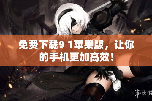 免费下载9 1苹果版，让你的手机更加高效！