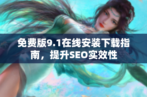 免费版9.1在线安装下载指南，提升SEO实效性
