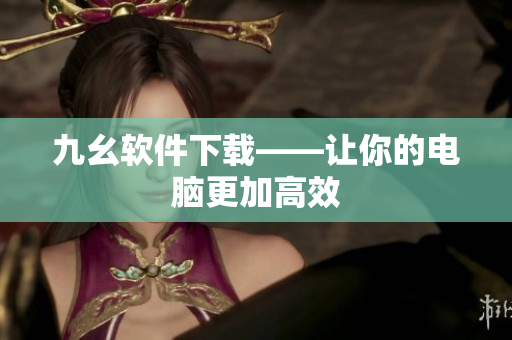 九幺软件下载——让你的电脑更加高效