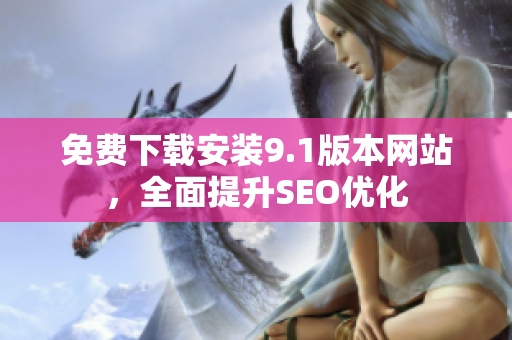 免费下载安装9.1版本网站，全面提升SEO优化
