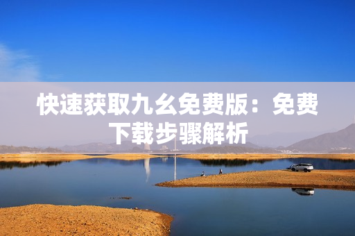 快速获取九幺免费版：免费下载步骤解析